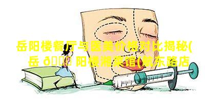 岳阳楼餐厅与医美价格对比揭秘(岳 🐝 阳楼湘菜馆(航东路店 💮 )怎么样)